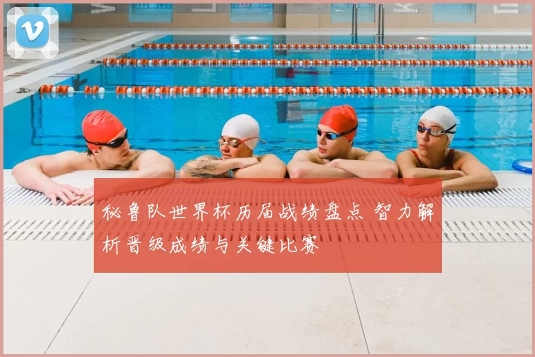 秘鲁队世界杯历届战绩盘点 智力解析晋级成绩与关键比赛