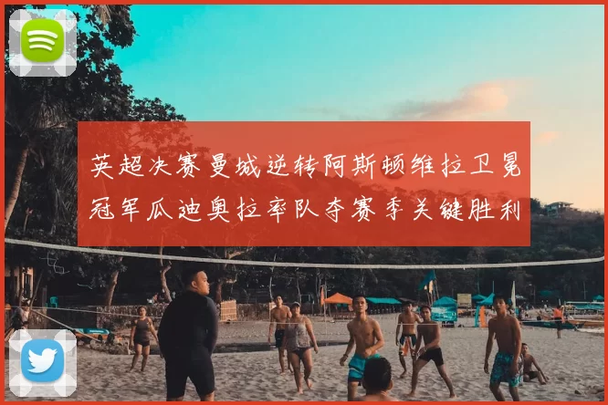 英超决赛曼城逆转阿斯顿维拉卫冕冠军瓜迪奥拉率队夺赛季关键胜利