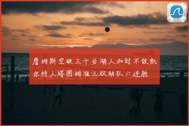 詹姆斯空砍三十分湖人加时不敌凯尔特人塔图姆准三双助队六连胜