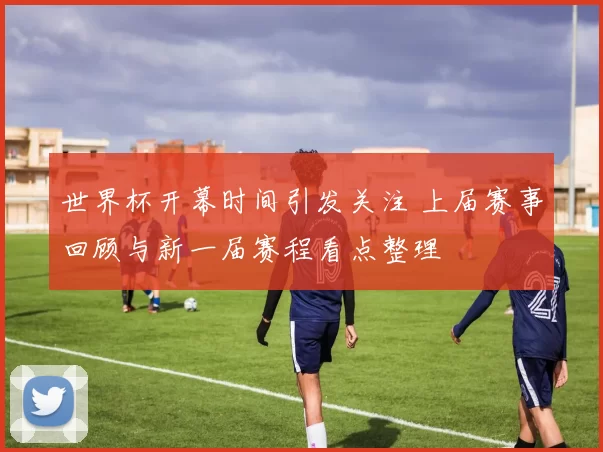 世界杯开幕时间引发关注 上届赛事回顾与新一届赛程看点整理