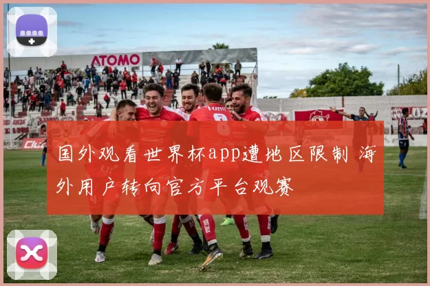 国外观看世界杯app遭地区限制 海外用户转向官方平台观赛