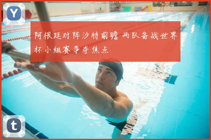 阿根廷对阵沙特前瞻 两队备战世界杯小组赛争夺焦点