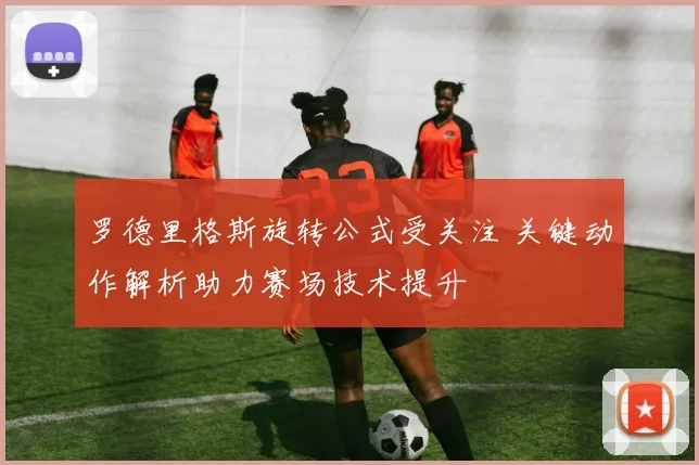 罗德里格斯旋转公式受关注 关键动作解析助力赛场技术提升