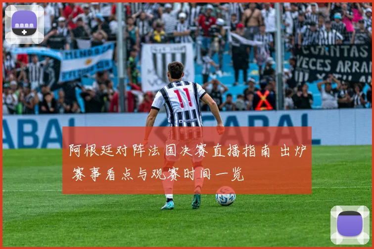 阿根廷对阵法国决赛直播指南 出炉 赛事看点与观赛时间一览