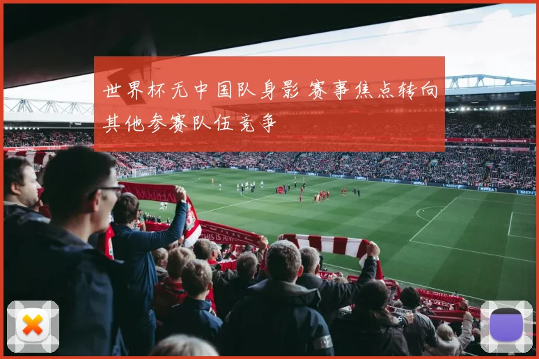 世界杯无中国队身影 赛事焦点转向其他参赛队伍竞争