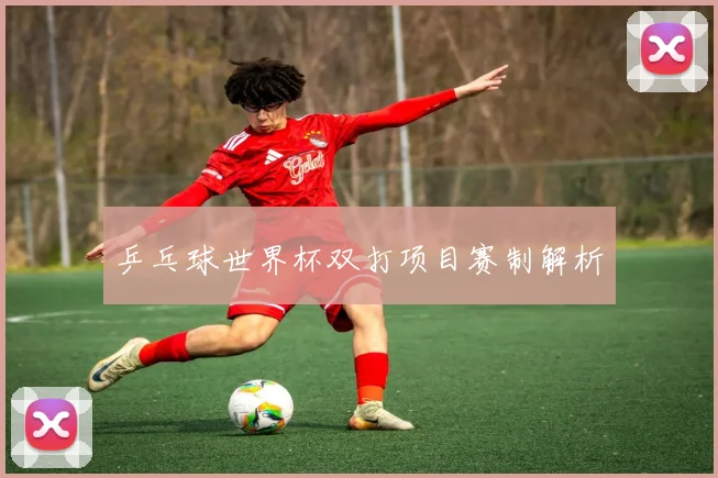 乒乓球世界杯双打项目赛制解析
