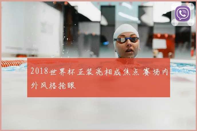 2018世界杯正装亮相成焦点 赛场内外风格抢眼