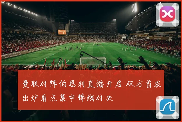 曼联对阵伯恩利直播开启 双方首发出炉看点集中锋线对决