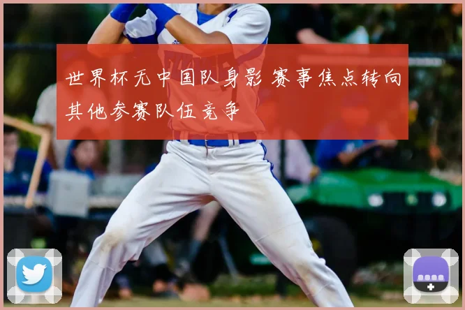 世界杯无中国队身影 赛事焦点转向其他参赛队伍竞争
