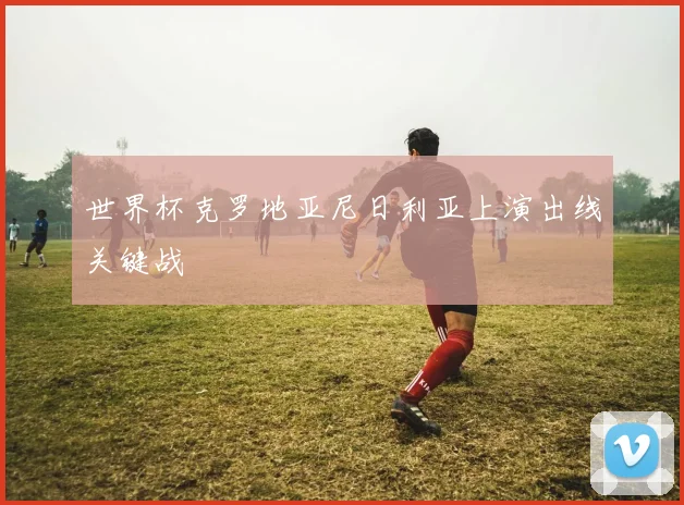 世界杯克罗地亚尼日利亚上演出线关键战