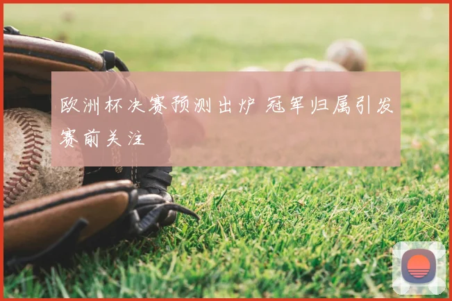 欧洲杯决赛预测出炉 冠军归属引发赛前关注