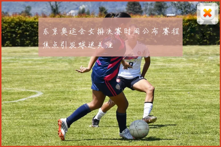 东京奥运会女排决赛时间公布 赛程焦点引发球迷关注