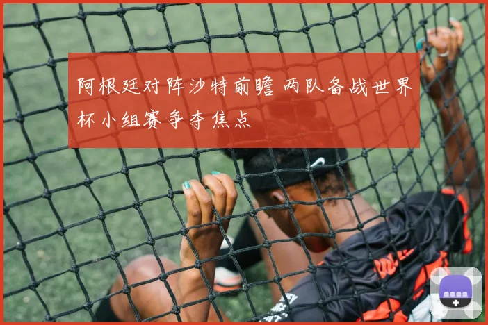 阿根廷对阵沙特前瞻 两队备战世界杯小组赛争夺焦点