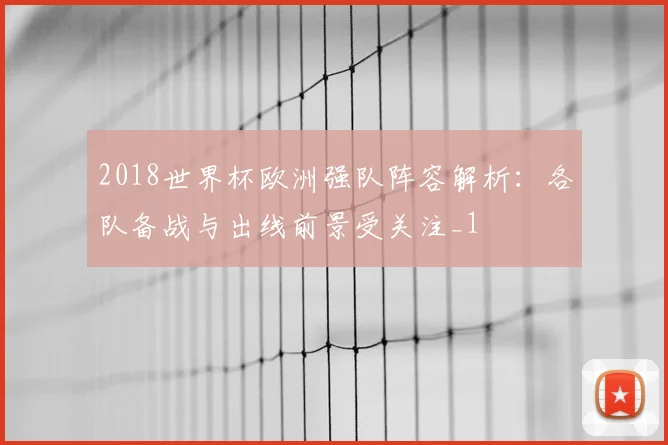 2018世界杯欧洲强队阵容解析:各队备战与出线前景受关注_1