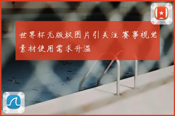 世界杯无版权图片引关注 赛事视觉素材使用需求升温