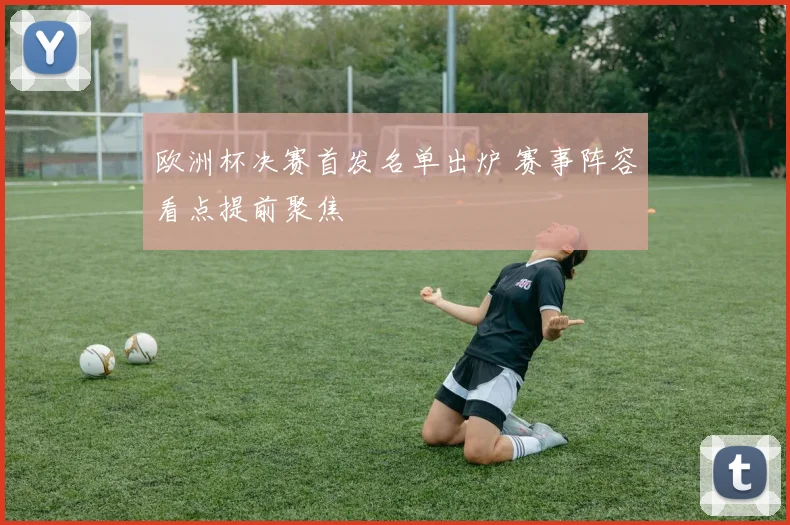 欧洲杯决赛首发名单出炉 赛事阵容看点提前聚焦