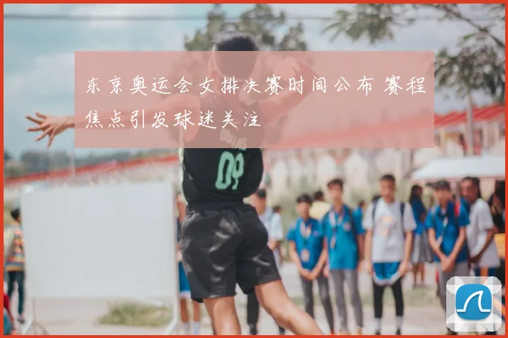 东京奥运会女排决赛时间公布 赛程焦点引发球迷关注